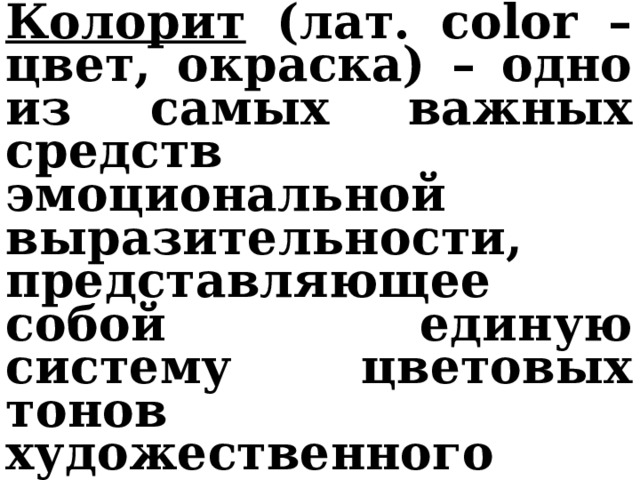 Колорит (лат. color – цвет, окраска) – одно из самых важных средств эмоциональной выразительности, представляющее собой единую систему цветовых тонов художественного произведения. 