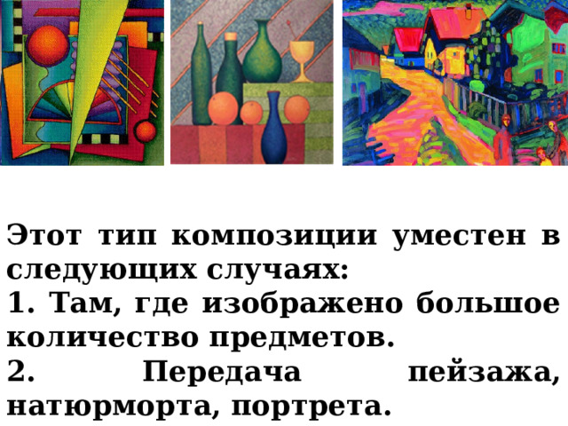 Этот тип композиции уместен в следующих случаях: 1. Там, где изображено большое количество предметов. 2. Передача пейзажа, натюрморта, портрета.  
