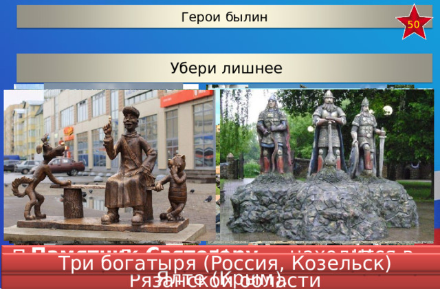 Герои былин 50 Убери лишнее Памятник Добрыне Никитичу в г.Шилово  Рязанской области  Три богатыря (Россия, Козельск) Памятник Святогору  — находится в Ялте (Крым). Памятник Илье Муромцу в Екатеринбурге 12 
