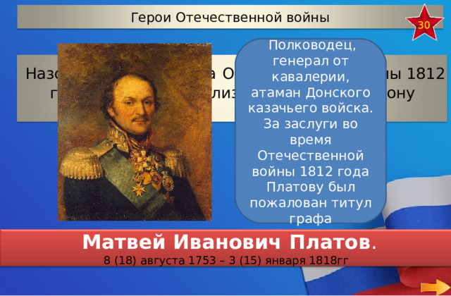Герои Отечественной войны 30   Полководец, генерал от кавалерии, атаман Донского казачьего войска. За заслуги во время Отечественной войны 1812 года Платову был пожалован титул графа Назовите имя генерала  Отечественной войны 1812 года, который мобилизовал казаков на Дону  Матвей Иванович Платов . 8 (18) августа 1753 – 3 (15) января 1818гг 15 