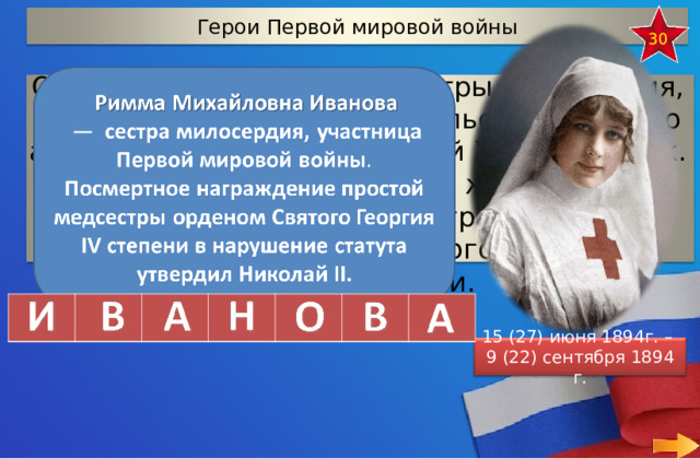 Герои Первой мировой войны 30 Отгадай фамилию юной сестры милосердия, которую прозвали Ставропольской девой по аналогии с Орлеанской девой Жанной д‘Арк. Она стала единственной женщиной Российской империи, награжденной офицерским орденом Святого Георгия за боевые заслуги. 15 (27) июня 1894г. – 9 (22) сентября 1894 г.  