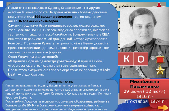 Герои Великой Отечественной войны 40 Во время визита в США она стала первой советской гражданкой, которой рукоплескал Конгресс. После интервью- американская пресса окрестила её прозвищем Lady Death — Леди Смерть. Людмила Михайловна Павличенко 29 июня ( 12 июля) 1916 г.- 27 октября 1974 г.  