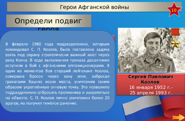Герои Афганской войны 10 Определи подвиг героя охрана стратегически важного моста через реку Кокча охрана стратегически важного моста через реку Ишим Сергей Павлович Козлов   16 января 1952 г.- 25 апреля 1993 г. охрана стратегически важного моста через реку Кеть 33 