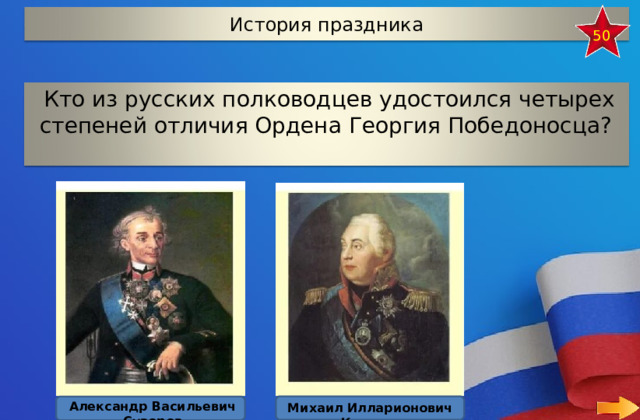 История праздника 50 Кто из русских полководцев удостоился четырех степеней отличия Ордена Георгия Победоносца? Александр Васильевич Суворов Михаил Илларионович Кутузов 7 