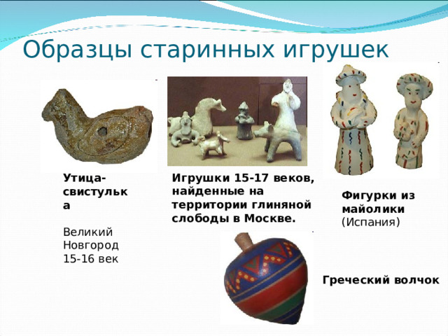 Образцы старинных игрушек   Игрушки 15-17 веков, найденные на территории глиняной слободы в Москве.  Утица-свистулька   Великий Новгород 15-16 век Фигурки из майолики  (Испания) Греческий волчок  