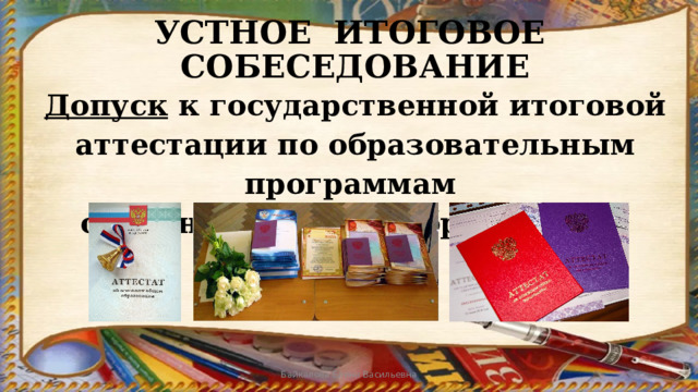 УСТНОЕ ИТОГОВОЕ СОБЕСЕДОВАНИЕ Допуск к государственной итоговой аттестации по образовательным программам основного общего образования Байкалова Елена Васильевна 