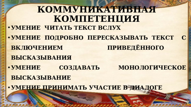КОММУНИКАТИВНАЯ КОМПЕТЕНЦИЯ УМЕНИЕ ЧИТАТЬ ТЕКСТ ВСЛУХ УМЕНИЕ ПОДРОБНО ПЕРЕСКАЗЫВАТЬ ТЕКСТ С ВКЛЮЧЕНИЕМ ПРИВЕДЁННОГО ВЫСКАЗЫВАНИЯ УМЕНИЕ СОЗДАВАТЬ МОНОЛОГИЧЕСКОЕ ВЫСКАЗЫВАНИЕ УМЕНИЕ ПРИНИМАТЬ УЧАСТИЕ В ДИАЛОГЕ  Байкалова Елена Васильевна 