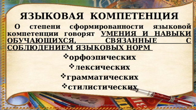 ЯЗЫКОВАЯ КОМПЕТЕНЦИЯ  О степени сформированности языковой компетенции говорят УМЕНИЯ И НАВЫКИ ОБУЧАЮЩИХСЯ, СВЯЗАННЫЕ С СОБЛЮДЕНИЕМ ЯЗЫКОВЫХ НОРМ орфоэпических лексических грамматических стилистических Байкалова Елена Васильевна 