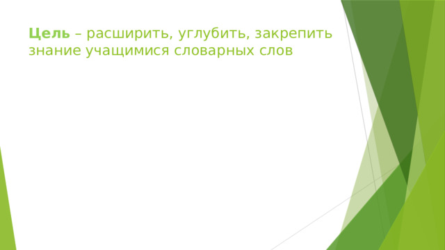 Цель – расширить, углубить, закрепить знание учащимися словарных слов 