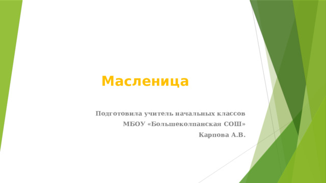 Масленица Подготовила учитель начальных классов МБОУ «Большеколпанская СОШ» Карпова А.В. 