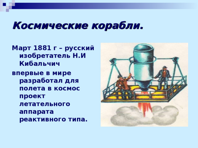 Космические корабли. Март 1881 г – русский изобретатель Н.И Кибальчич впервые в мире разработал для полета в космос проект летательного аппарата реактивного типа.  