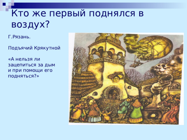 Кто же первый поднялся в воздух? Г.Рязань. Подъячий Крякутной «А нельзя ли зацепиться за дым и при помощи его подняться?» 
