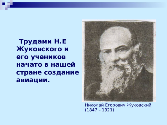  Трудами Н.Е Жуковского и его учеников начато в нашей стране создание авиации. Николай Егорович Жуковский (1847 – 1921) 