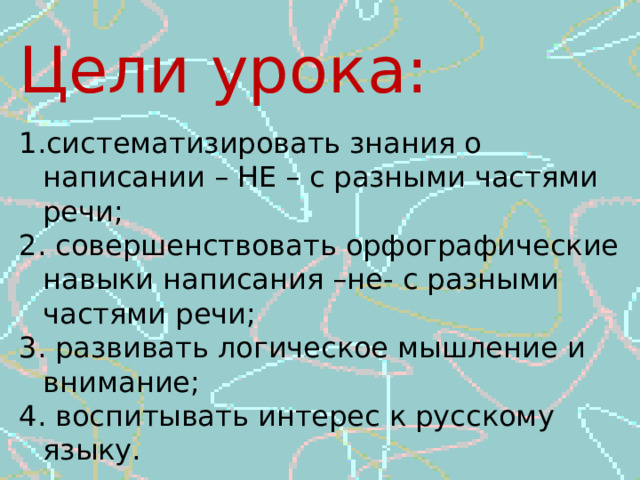 Цели урока: систематизировать знания о написании – НЕ – с разными частями речи; 2. совершенствовать орфографические навыки написания –не- с разными частями речи; 3. развивать логическое мышление и внимание; 4. воспитывать интерес к русскому языку. 