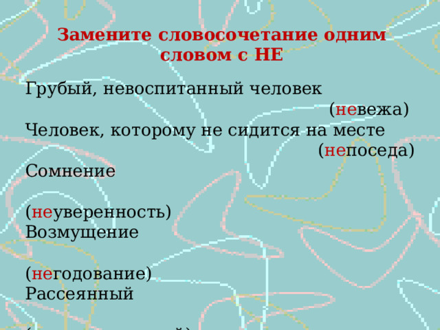 Замените словосочетание одним словом с НЕ Грубый, невоспитанный человек  ( не вежа) Человек, которому не сидится на месте  ( не поседа) Сомнение  ( не уверенность) Возмущение  ( не годование) Рассеянный  ( не внимательный) 