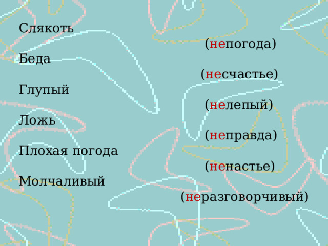 Слякоть  ( не погода) Беда  ( не счастье) Глупый  ( не лепый) Ложь  ( не правда) Плохая погода  ( не настье) Молчаливый  ( не разговорчивый) 