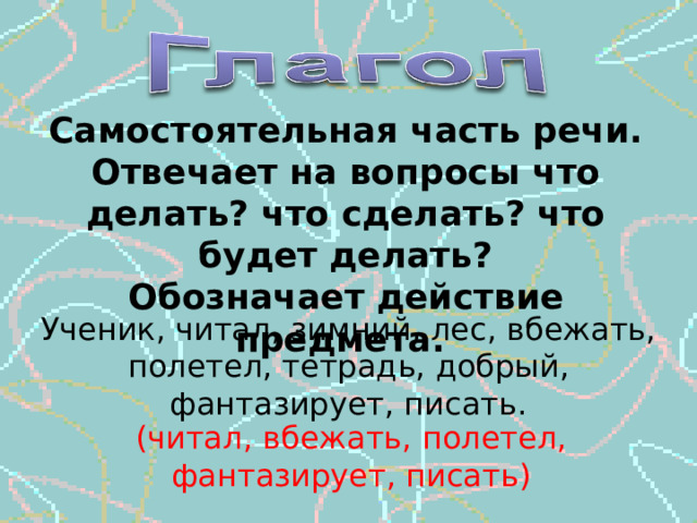 Самостоятельная часть речи. Отвечает на вопросы что делать? что сделать? что будет делать? Обозначает действие предмета. Ученик, читал, зимний, лес, вбежать, полетел, тетрадь, добрый, фантазирует, писать. (читал, вбежать, полетел, фантазирует, писать) 