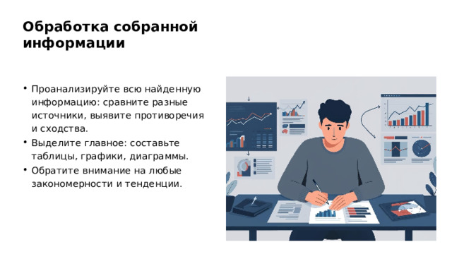 Обработка собранной информации Проанализируйте всю найденную информацию: сравните разные источники, выявите противоречия и сходства. Выделите главное: составьте таблицы, графики, диаграммы. Обратите внимание на любые закономерности и тенденции.  