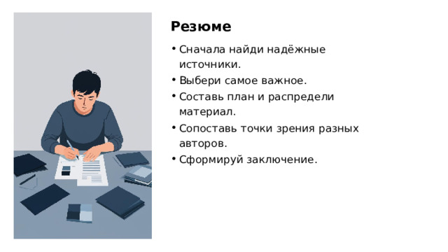 Резюме Сначала найди надёжные источники. Выбери самое важное. Составь план и распредели материал. Сопоставь точки зрения разных авторов. Сформируй заключение.  