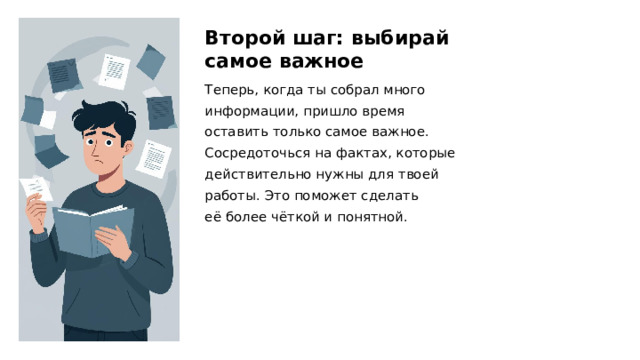 Второй шаг: выбирай самое важное Теперь, когда ты собрал много информации, пришло время оставить только самое важное. Сосредоточься на фактах, которые действительно нужны для твоей работы. Это поможет сделать её более чёткой и понятной.  