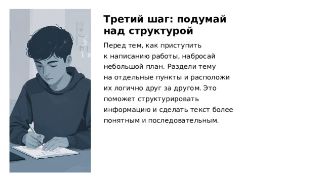 Третий шаг: подумай над структурой Перед тем, как приступить к написанию работы, набросай небольшой план. Раздели тему на отдельные пункты и расположи их логично друг за другом. Это поможет структурировать информацию и сделать текст более понятным и последовательным.  