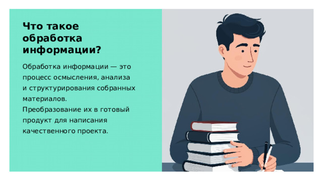 Что такое обработка информации? Обработка информации — это процесс осмысления, анализа и структурирования собранных материалов. Преобразование их в готовый продукт для написания качественного проекта. 