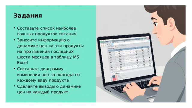 Задания Составьте список наиболее важных продуктов питания Занесите информацию о динамике цен на эти продукты на протяжении последних шести месяцев в таблицу MS Excel Составьте диаграмму изменения цен за полгода по каждому виду продукта Сделайте выводы о динамике цен на каждый продукт 