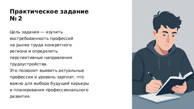 Практическое задание № 2 Цель задания — изучить востребованность профессий на рынке труда конкретного региона и определить перспективные направления трудоустройства. Это позволит выявить актуальные профессии и уровень зарплат, что важно для выбора будущей карьеры и планирования профессионального развития. 
