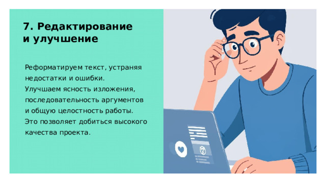 7. Редактирование и улучшение Реформатируем текст, устраняя недостатки и ошибки. Улучшаем ясность изложения, последовательность аргументов и общую целостность работы. Это позволяет добиться высокого качества проекта. 
