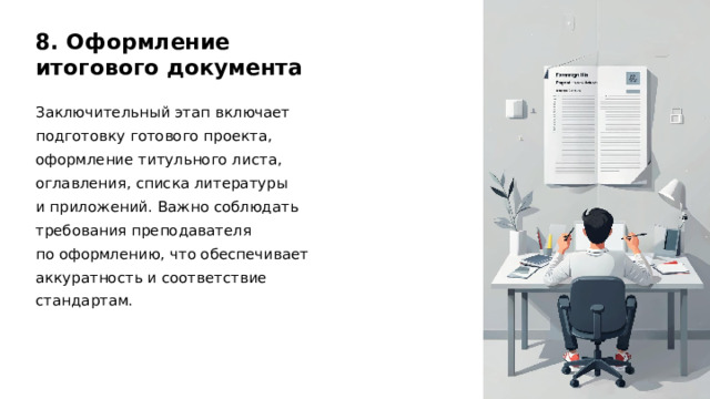 8. Оформление итогового документа Заключительный этап включает подготовку готового проекта, оформление титульного листа, оглавления, списка литературы и приложений. Важно соблюдать требования преподавателя по оформлению, что обеспечивает аккуратность и соответствие стандартам. 