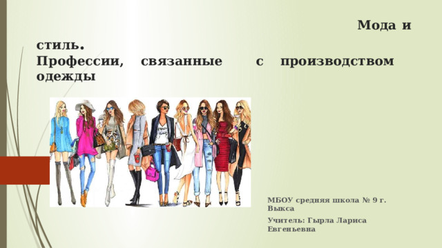  Мода и стиль .  Профессии, связанные с производством одежды МБОУ средняя школа № 9 г. Выкса Учитель: Гырла Лариса Евгеньевна 