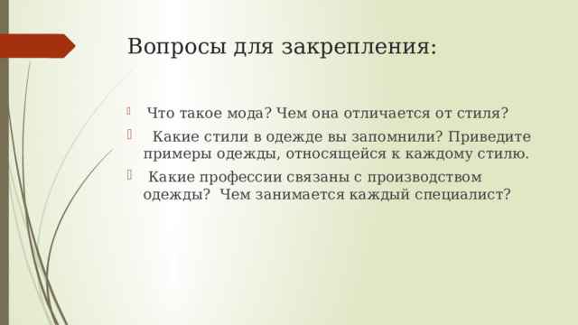 Вопросы для закрепления:    Что такое мода? Чем она отличается от стиля?  Какие стили в одежде вы запомнили? Приведите примеры одежды, относящейся к каждому стилю.  Какие профессии связаны с производством одежды? Чем занимается каждый специалист? 