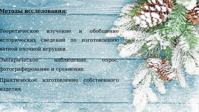 Методы исследования: Теоретическое изучение и обобщение исторических сведений по изготовлению ватной ёлочной игрушки. Эмпирическое: наблюдение, опрос, фотографирование и сравнение. Практическое изготовление собственного изделия.  