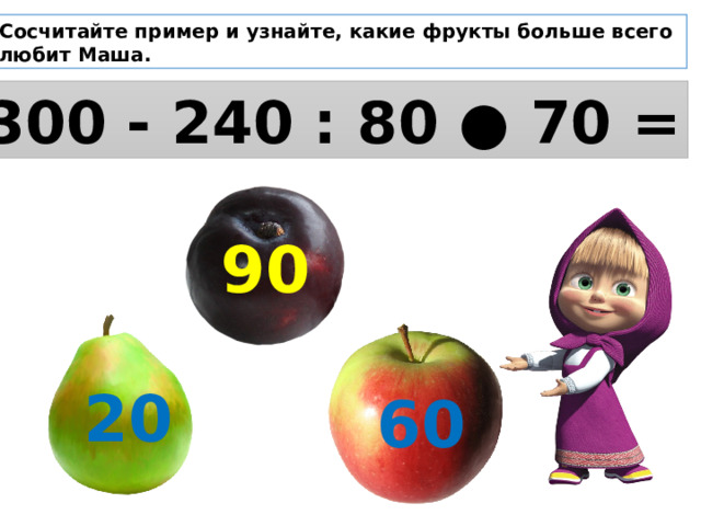 Сосчитайте пример и узнайте, какие фрукты больше всего любит Маша. 300 - 240 : 80 ● 70 = 90 20  60 