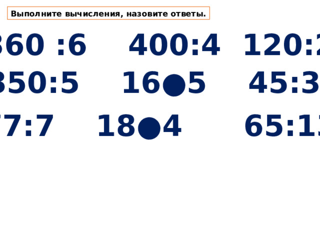 Выполните вычисления, назовите ответы. 360 :6 400:4 120:2  350:5 16●5 45:3 77:7 18●4 65:13 