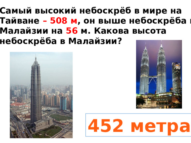 Самый высокий небоскрёб в мире на Тайване – 508 м , он выше небоскрёба в Малайзии на 56 м. Какова высота небоскрёба в Малайзии? 452 метра 