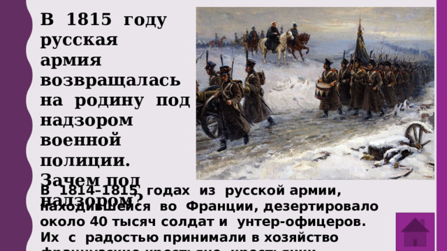 В 1815 году русская армия возвращалась на родину под надзором военной полиции. Зачем под надзором? В 1814–1815 годах из русской армии, находившейся во Франции, дезертировало около 40 тысяч солдат и унтер-офицеров. Их с радостью принимали в хозяйство французские крестьяне, крестьянки — особенно. 