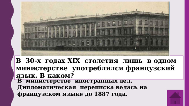 В 30-х годах XIX столетия лишь в одном министерстве употреблялся французский язык. В каком? В министерстве иностранных дел. Дипломатическая переписка велась на французском языке до 1887 года. 