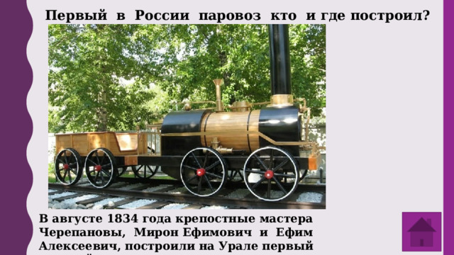 Первый в России паровоз кто и где построил? В августе 1834 года крепостные мастера Черепановы, Мирон Ефимович и Ефим Алексеевич, построили на Урале первый паровой локомотив. 