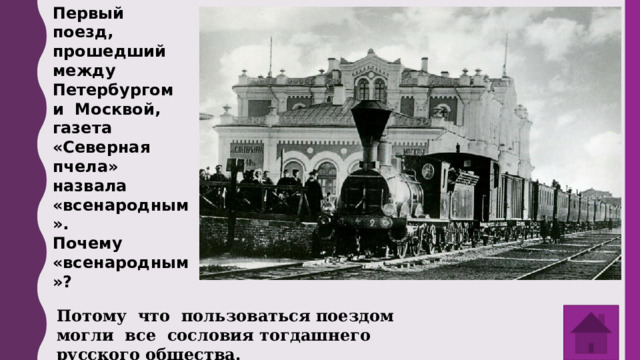 Первый поезд, прошедший между Петербургом и Москвой, газета «Северная пчела» назвала «всенародным». Почему «всенародным»? Потому что пользоваться поездом могли все сословия тогдашнего русского общества. 