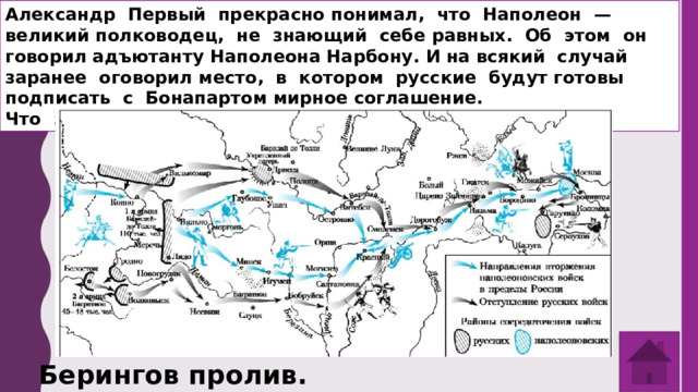 Александр Первый прекрасно понимал, что Наполеон — великий полководец, не знающий себе равных. Об этом он говорил адъютанту Наполеона Нарбону. И на всякий случай заранее оговорил место, в котором русские будут готовы подписать с Бонапартом мирное соглашение. Что за место? Берингов пролив. 