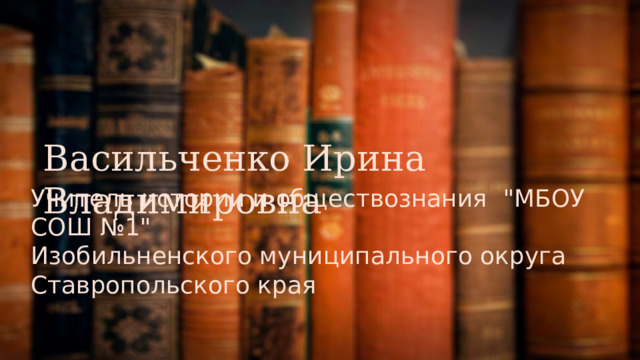 Васильченко Ирина Владимировна Учитель истории и обществознания  