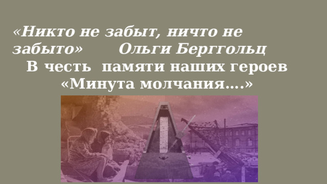  « Никто не забыт, ничто не забыто» Ольги Берггольц В честь памяти наших героев «Минута молчания….»  