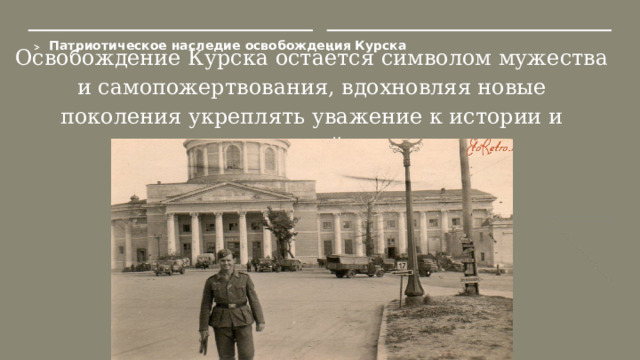 Патриотическое наследие освобождения Курска  Освобождение Курска остаётся символом мужества и самопожертвования, вдохновляя новые поколения укреплять уважение к истории и национальной памяти.  