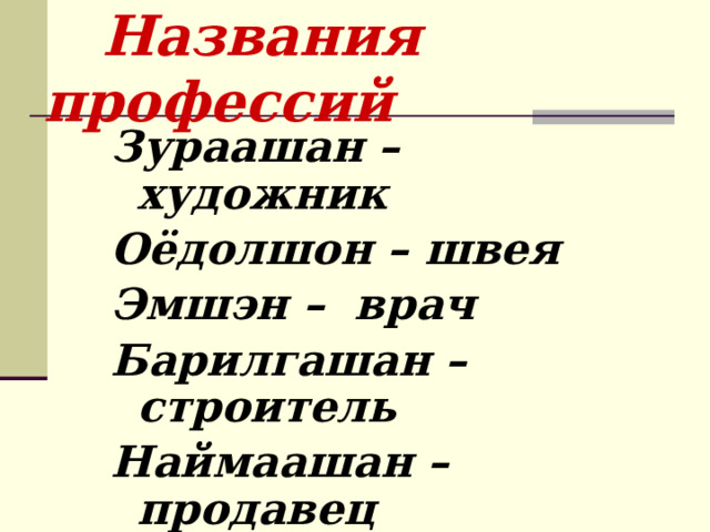   Названия профессий Зураашан – художник Оёдолшон – швея Эмшэн – врач Барилгашан – строитель Наймаашан – продавец Сагдаа - полицейский 