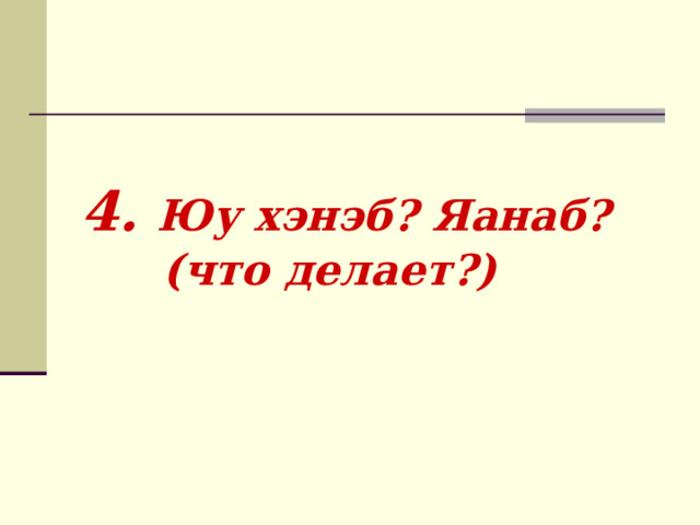   4. Юу хэнэб? Яанаб?  (что делает?) 