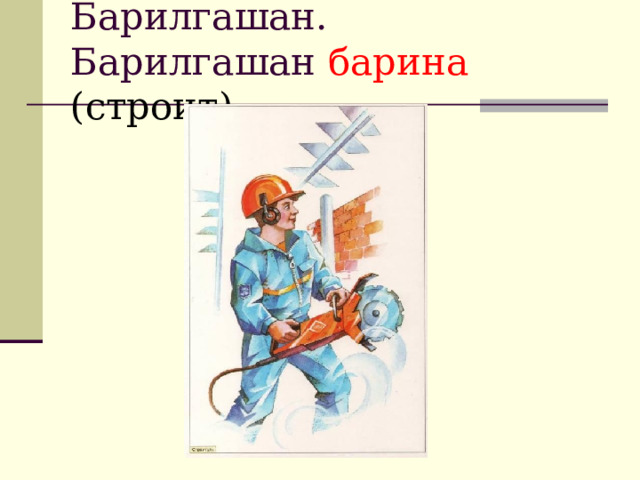 Барилгашан.  Барилгашан барина (строит). 