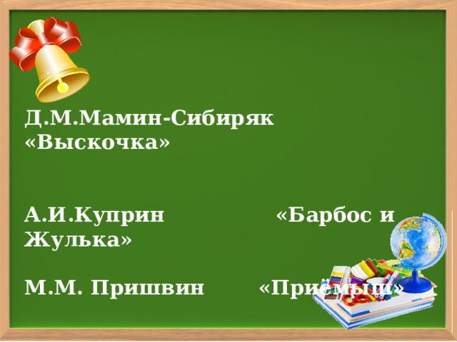 Д.М.Мамин-Сибиряк    «Выскочка»   А.И.Куприн     «Барбос и Жулька»  М.М. Пришвин   «Приёмыш»  