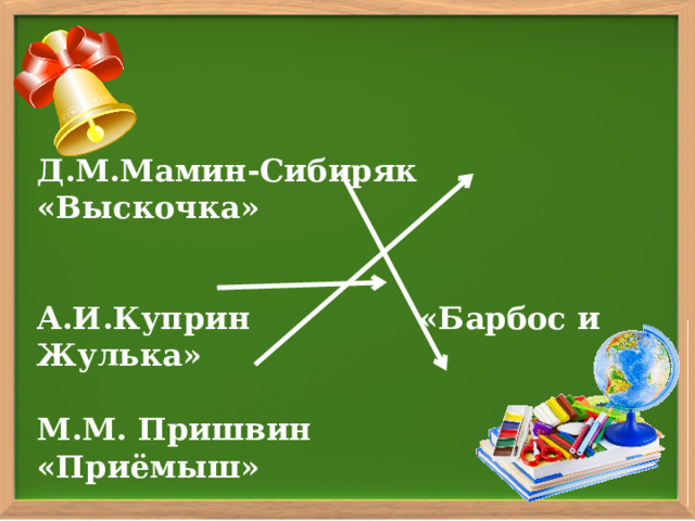 Д.М.Мамин-Сибиряк    «Выскочка»   А.И.Куприн     «Барбос и Жулька»  М.М. Пришвин   «Приёмыш»  