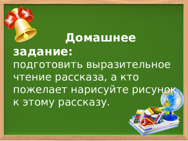  Домашнее задание: подготовить выразительное чтение рассказа, а кто пожелает нарисуйте рисунок к этому рассказу. 